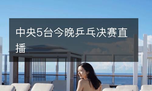 中央5臺今晚乒乓決賽直播